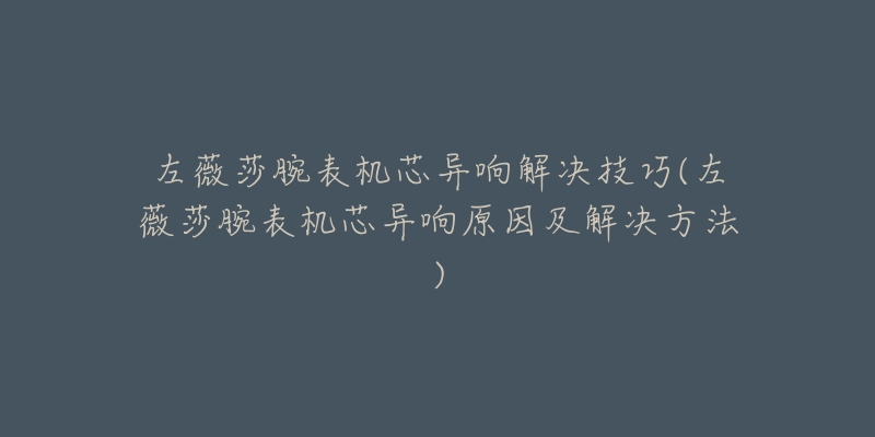 左薇莎腕表机芯异响解决技巧(左薇莎腕表机芯异响原因及解决方法)