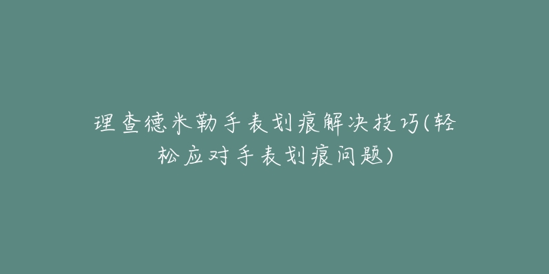 理查德米勒手表划痕解决技巧(轻松应对手表划痕问题)