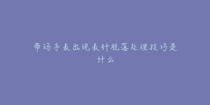 帝玛手表出现表针脱落处理技巧是什么