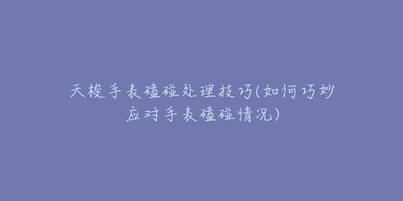 天梭手表磕碰处理技巧(如何巧妙应对手表磕碰情况)