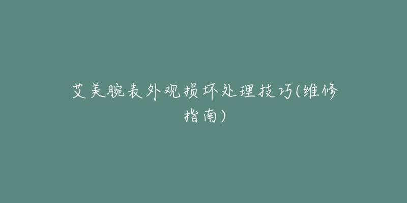 艾美腕表外观损坏处理技巧(维修指南)