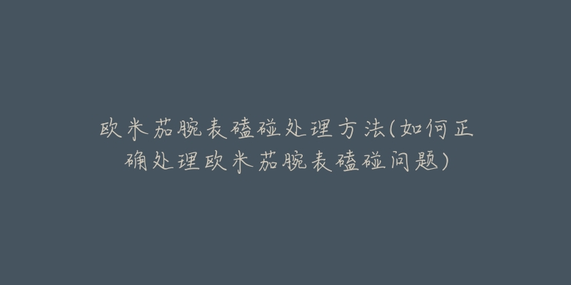 欧米茄腕表磕碰处理方法(如何正确处理欧米茄腕表磕碰问题)