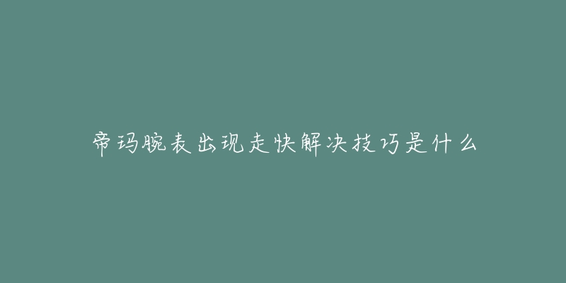 帝玛腕表出现走快解决技巧是什么