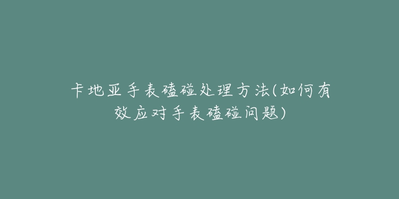 卡地亚手表磕碰处理方法(如何有效应对手表磕碰问题)