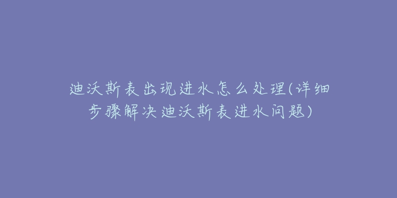 迪沃斯表出现进水怎么处理(详细步骤解决迪沃斯表进水问题)