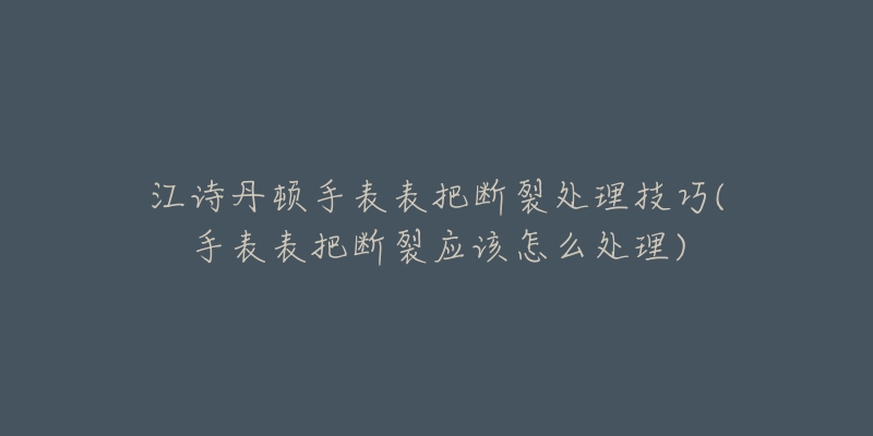 江诗丹顿手表表把断裂处理技巧(手表表把断裂应该怎么处理)