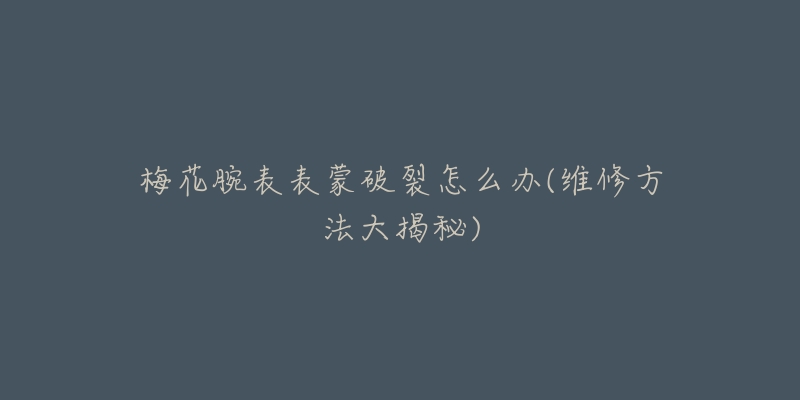 梅花腕表表蒙破裂怎么办(维修方法大揭秘)