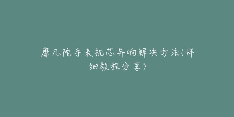 摩凡陀手表机芯异响解决方法(详细教程分享)