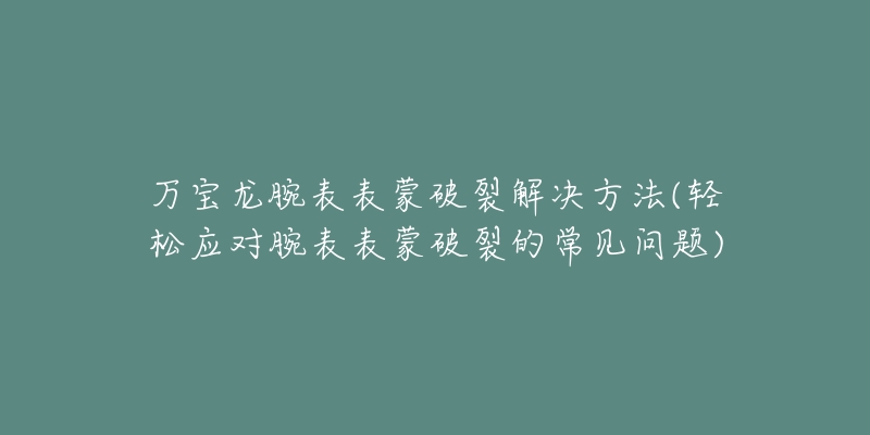 万宝龙腕表表蒙破裂解决方法(轻松应对腕表表蒙破裂的常见问题)