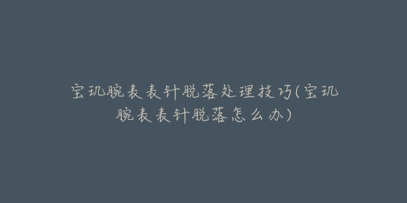 宝玑腕表表针脱落处理技巧(宝玑腕表表针脱落怎么办)