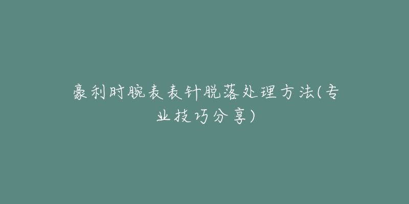 豪利时腕表表针脱落处理方法(专业技巧分享)