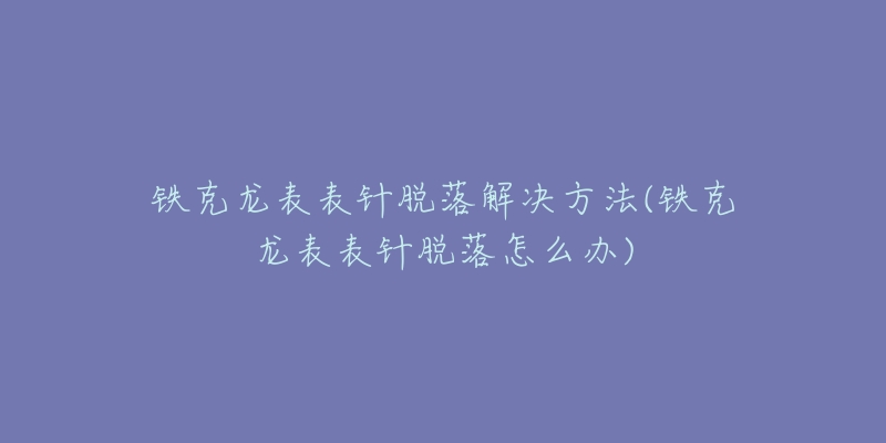 铁克龙表表针脱落解决方法(铁克龙表表针脱落怎么办)