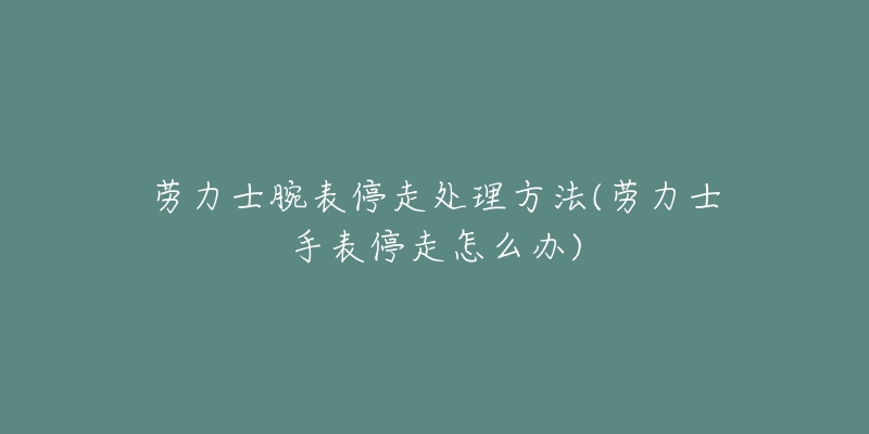 劳力士腕表停走处理方法(劳力士手表停走怎么办)