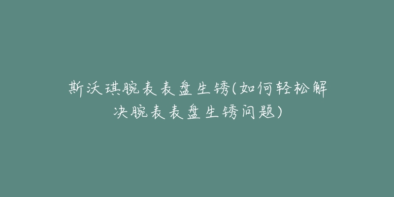 斯沃琪腕表表盘生锈(如何轻松解决腕表表盘生锈问题)