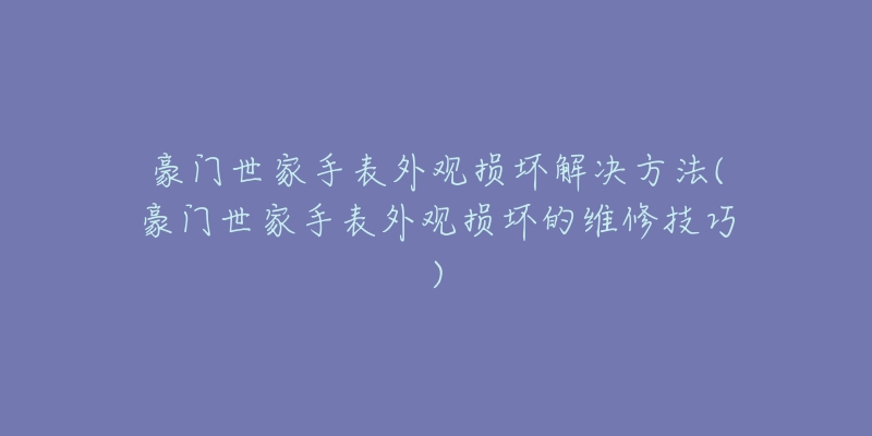 豪门世家手表外观损坏解决方法(豪门世家手表外观损坏的维修技巧)