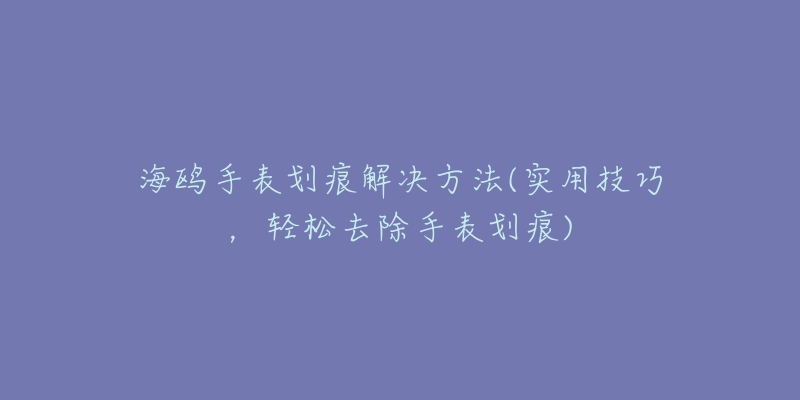 海鸥手表划痕解决方法(实用技巧，轻松去除手表划痕)