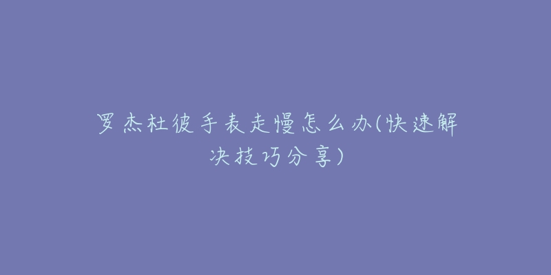 罗杰杜彼手表走慢怎么办(快速解决技巧分享)