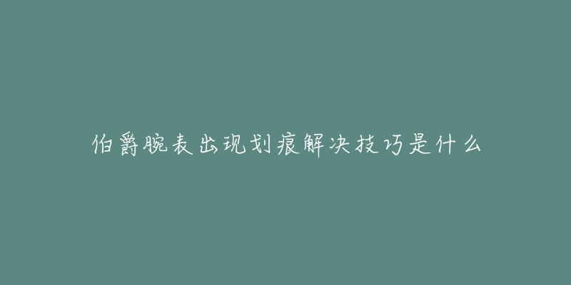 伯爵腕表出现划痕解决技巧是什么