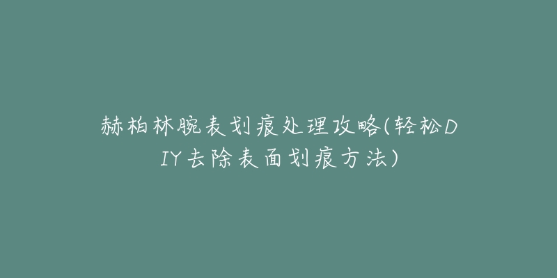 赫柏林腕表划痕处理攻略(轻松DIY去除表面划痕方法)