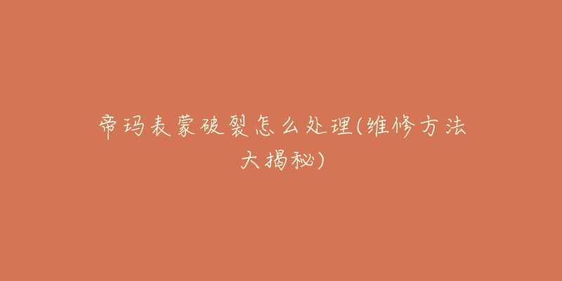 帝玛表蒙破裂怎么处理(维修方法大揭秘)