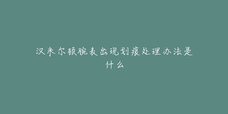 汉米尔顿腕表出现划痕处理办法是什么