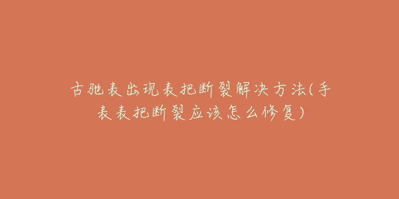 古驰表出现表把断裂解决方法(手表表把断裂应该怎么修复)