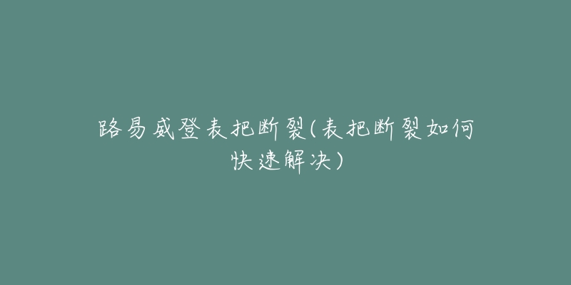 路易威登表把断裂(表把断裂如何快速解决)