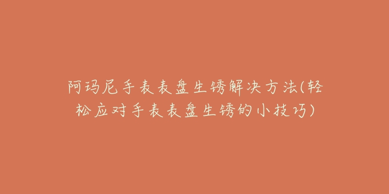 阿玛尼手表表盘生锈解决方法(轻松应对手表表盘生锈的小技巧)