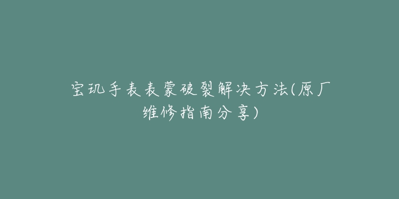 宝玑手表表蒙破裂解决方法(原厂维修指南分享)