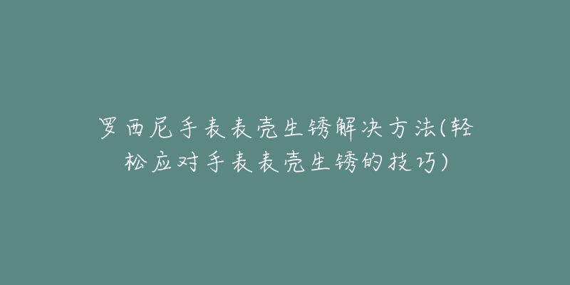 罗西尼手表表壳生锈解决方法(轻松应对手表表壳生锈的技巧)