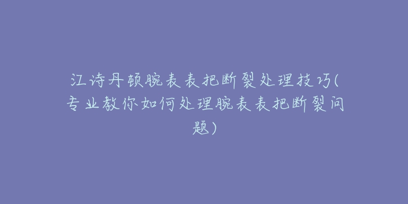 江诗丹顿腕表表把断裂处理技巧(专业教你如何处理腕表表把断裂问题)