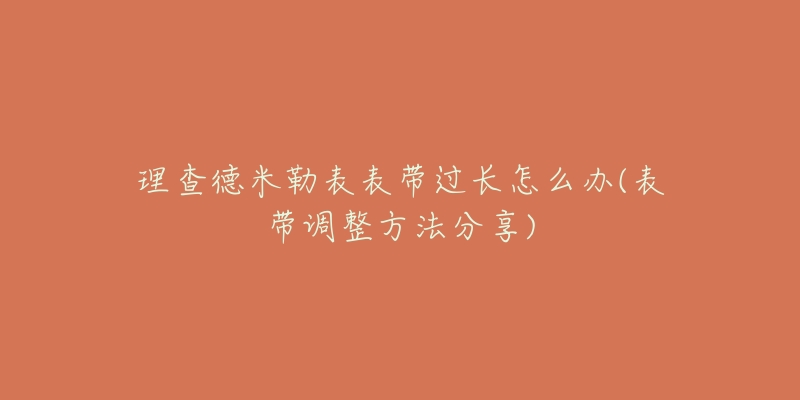 理查德米勒表表带过长怎么办(表带调整方法分享)