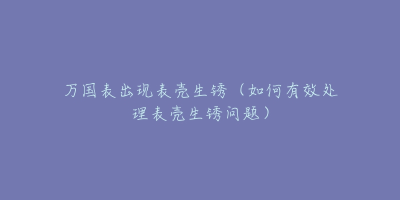 万国表出现表壳生锈（如何有效处理表壳生锈问题）