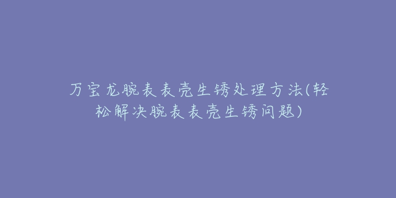 万宝龙腕表表壳生锈处理方法(轻松解决腕表表壳生锈问题)