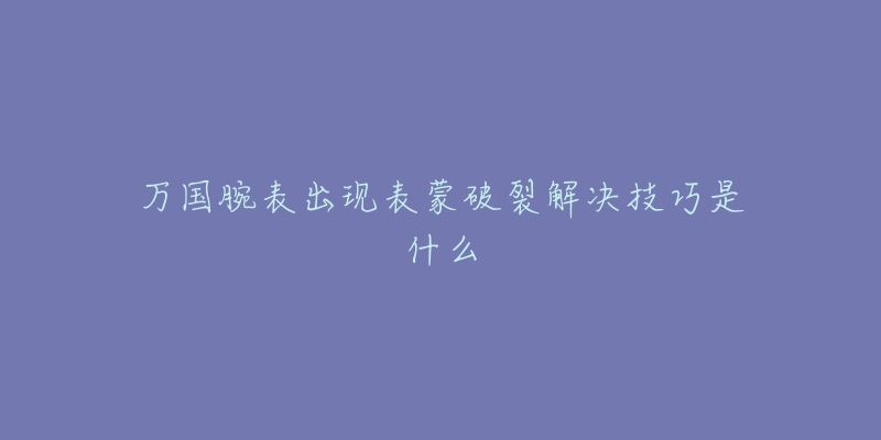 万国腕表出现表蒙破裂解决技巧是什么