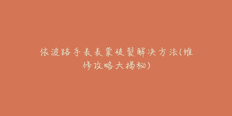 依波路手表表蒙破裂解决方法(维修攻略大揭秘)