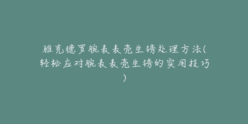 雅克德罗腕表表壳生锈处理方法(轻松应对腕表表壳生锈的实用技巧)