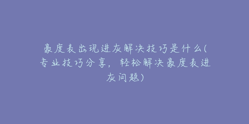 豪度表出现进灰解决技巧是什么(专业技巧分享，轻松解决豪度表进灰问题)