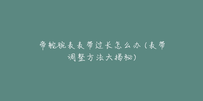 帝舵腕表表带过长怎么办 (表带调整方法大揭秘)