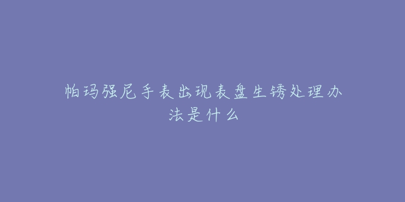 帕玛强尼手表出现表盘生锈处理办法是什么