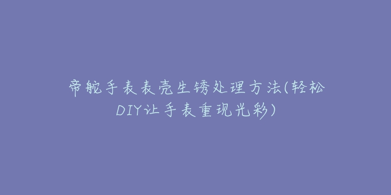 帝舵手表表壳生锈处理方法(轻松DIY让手表重现光彩)