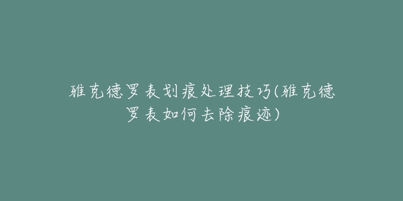 雅克德罗表划痕处理技巧(雅克德罗表如何去除痕迹)