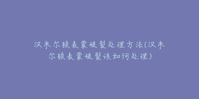 汉米尔顿表蒙破裂处理方法(汉米尔顿表蒙破裂该如何处理)