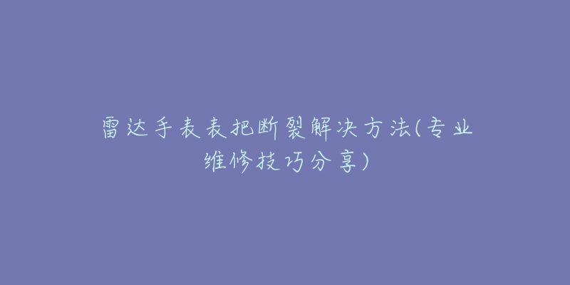 雷达手表表把断裂解决方法(专业维修技巧分享)