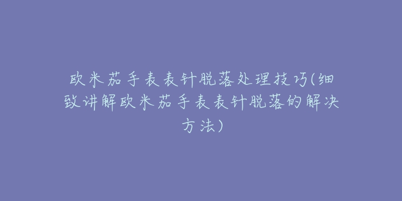 欧米茄手表表针脱落处理技巧(细致讲解欧米茄手表表针脱落的解决方法)