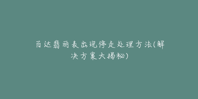 百达翡丽表出现停走处理方法(解决方案大揭秘)