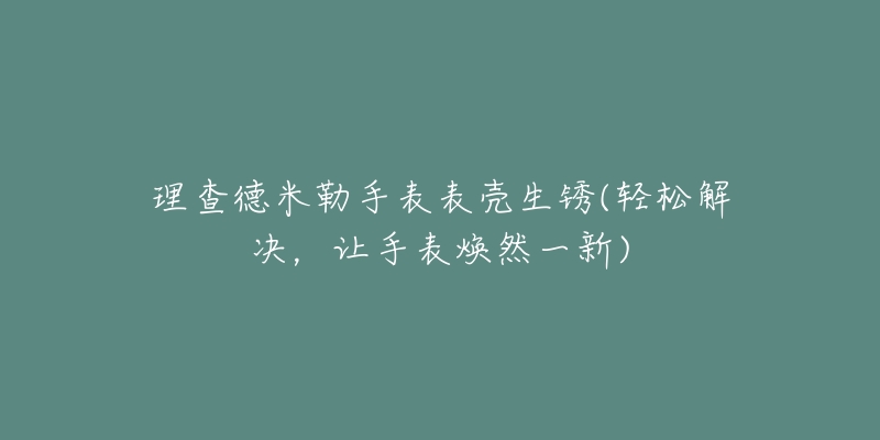 理查德米勒手表表壳生锈(轻松解决，让手表焕然一新)