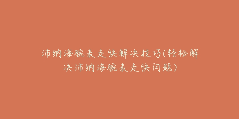 沛纳海腕表走快解决技巧(轻松解决沛纳海腕表走快问题)