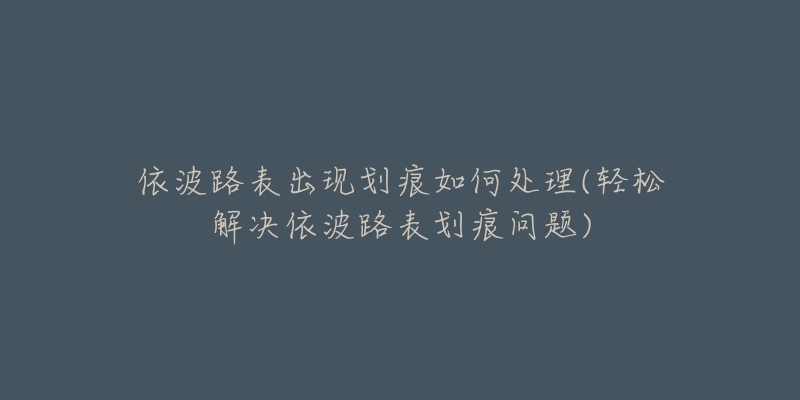 依波路表出现划痕如何处理(轻松解决依波路表划痕问题)