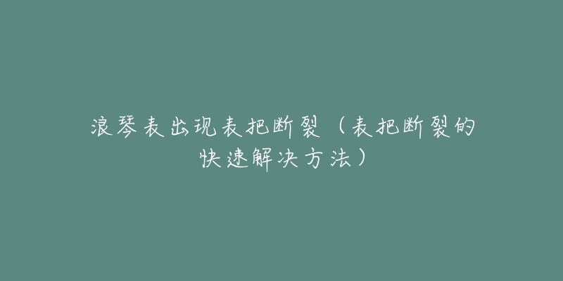 浪琴表出现表把断裂（表把断裂的快速解决方法）